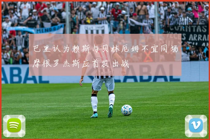 巴里认为赖斯与贝林厄姆不宜同场摩根罗杰斯应首发出战