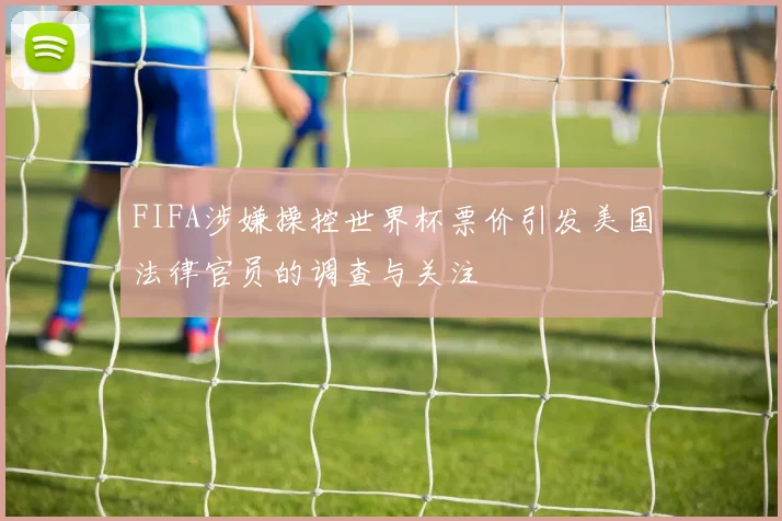 FIFA涉嫌操控世界杯票价引发美国法律官员的调查与关注