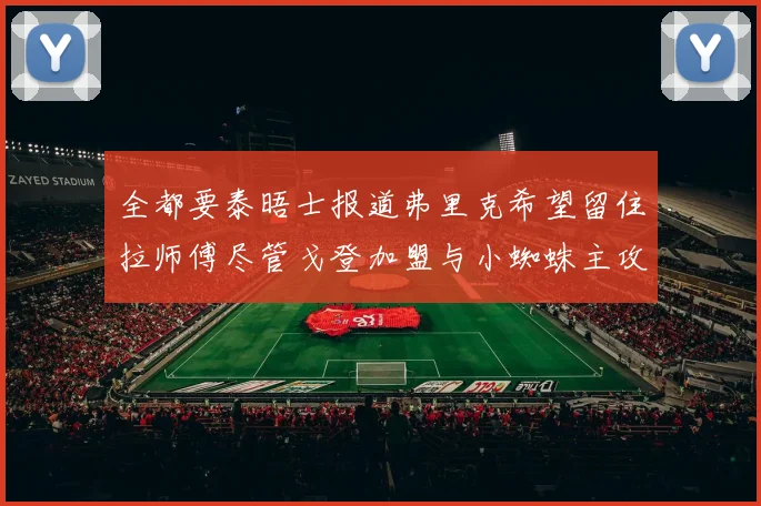 全都要泰晤士报道弗里克希望留住拉师傅尽管戈登加盟与小蜘蛛主攻