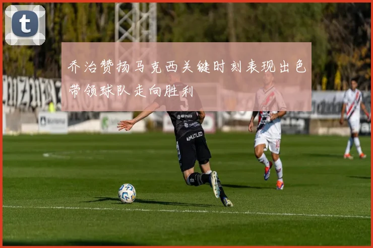 乔治赞扬马克西关键时刻表现出色带领球队走向胜利