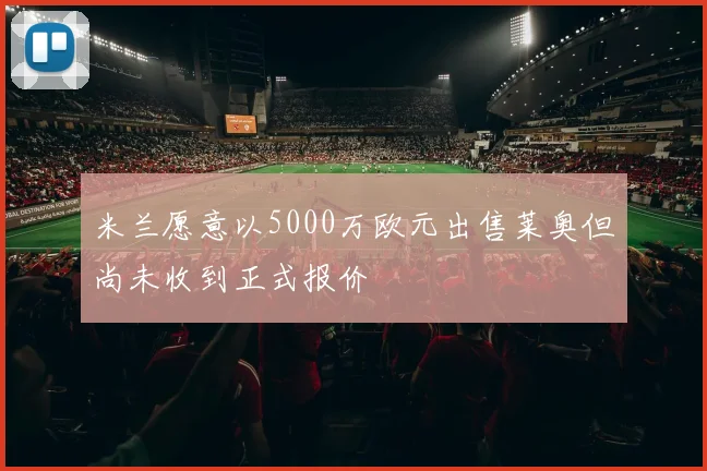 米兰愿意以5000万欧元出售莱奥但尚未收到正式报价