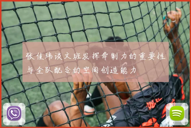 张佳玮谈文班发挥牵制力的重要性与全队配合的空间创造能力