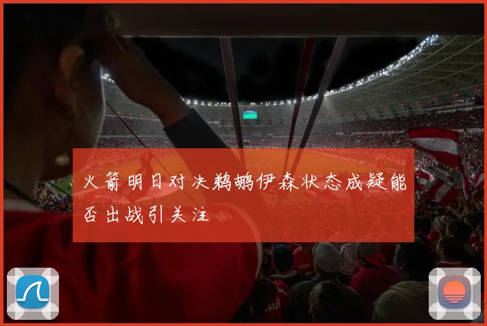火箭明日对决鹈鹕伊森状态成疑能否出战引关注