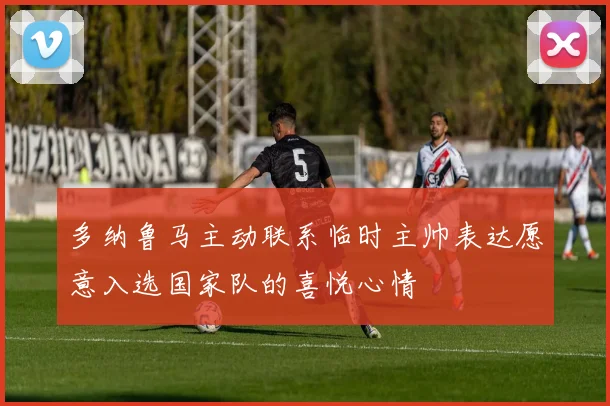 多纳鲁马主动联系临时主帅表达愿意入选国家队的喜悦心情