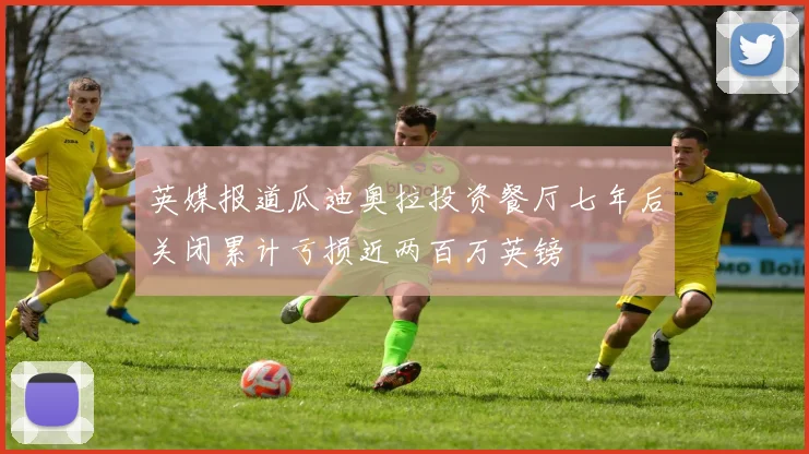 英媒报道瓜迪奥拉投资餐厅七年后关闭累计亏损近两百万英镑