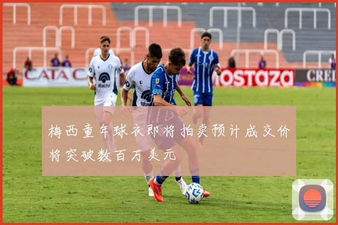 梅西童年球衣即将拍卖预计成交价将突破数百万美元