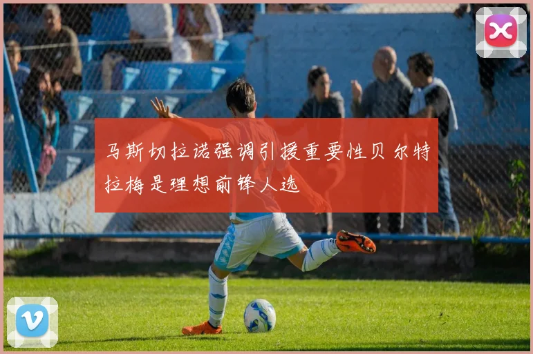 马斯切拉诺强调引援重要性贝尔特拉梅是理想前锋人选