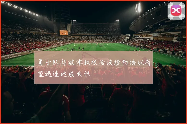 勇士队与波津积极洽谈续约协议有望迅速达成共识