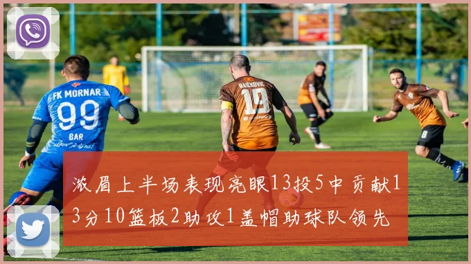 浓眉上半场表现亮眼13投5中贡献13分10篮板2助攻1盖帽助球队领先