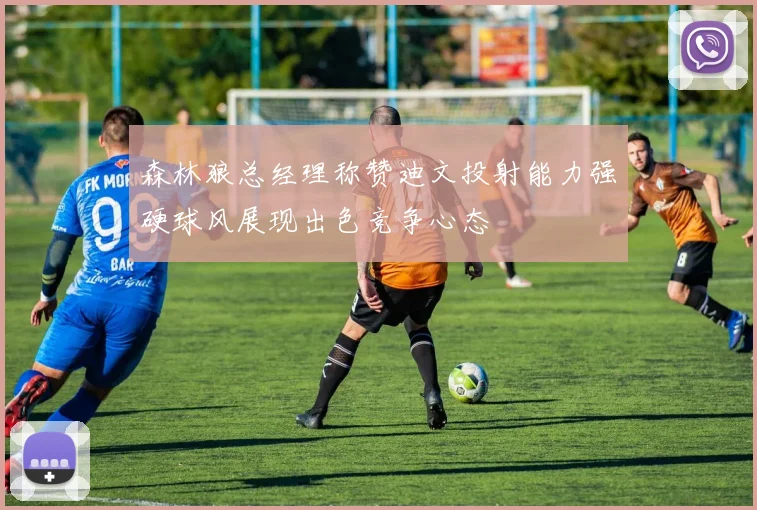 森林狼总经理称赞迪文投射能力强硬球风展现出色竞争心态