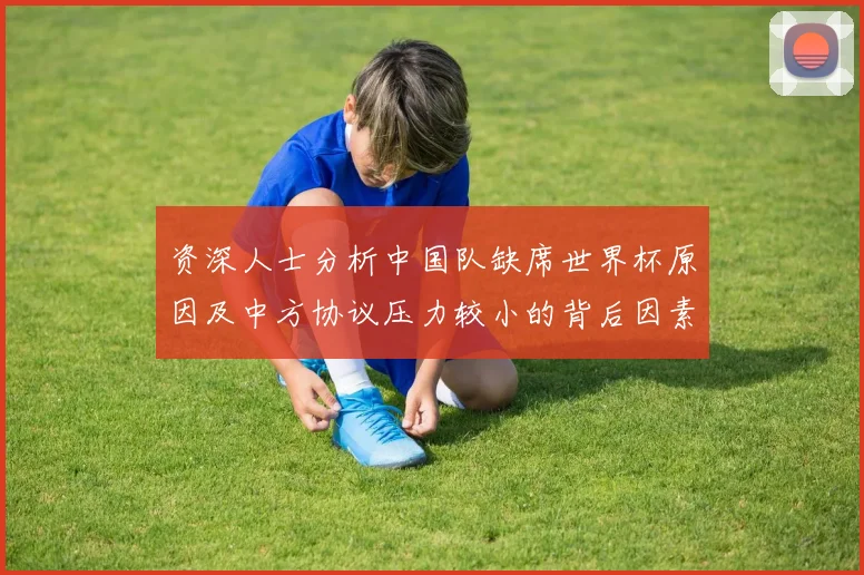 资深人士分析中国队缺席世界杯原因及中方协议压力较小的背后因素