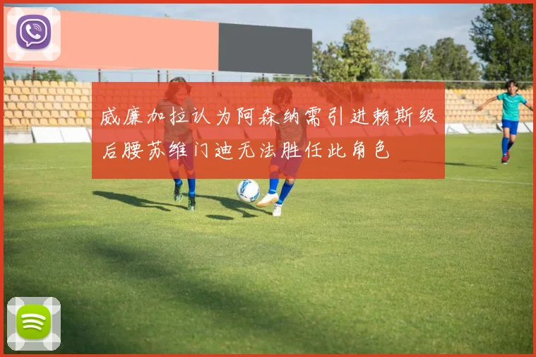 威廉加拉认为阿森纳需引进赖斯级后腰苏维门迪无法胜任此角色