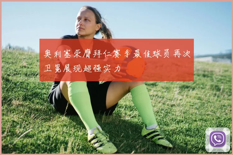 奥利塞荣膺拜仁赛季最佳球员再次卫冕展现超强实力
