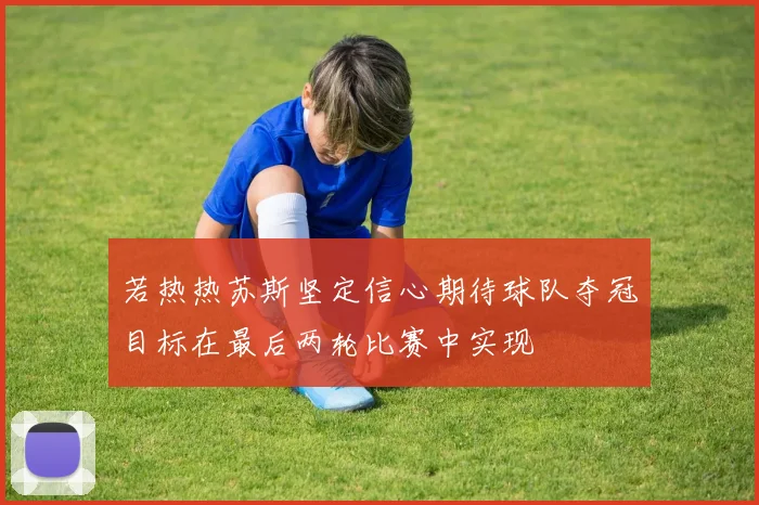 若热热苏斯坚定信心期待球队夺冠目标在最后两轮比赛中实现