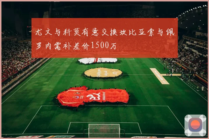 尤文与科莫有意交换坎比亚索与佩罗内需补差价1500万