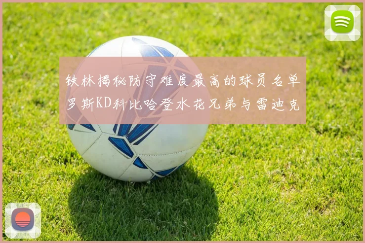 铁林揭秘防守难度最高的球员名单罗斯KD科比哈登水花兄弟与雷迪克